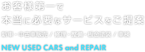 お客様第一で本当に必要なサービスをご提案 NEW USED CARS and REPAIR 新車・中古車販売 / 修理・整備・板金塗装 / 車検